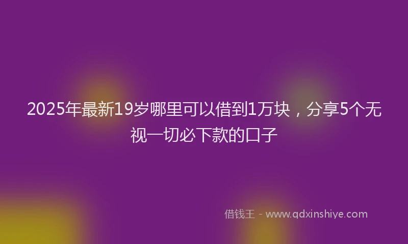 2025年最新19岁哪里可以借到1万块，分享5个无视一切必下款的口子