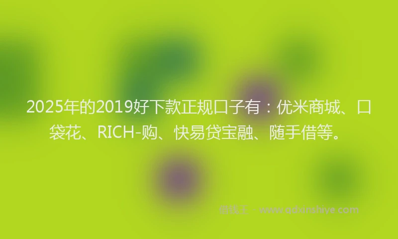 2025年的2019好下款正规口子有：优米商城、口袋花、RICH-购、快易贷宝融、随手借等。