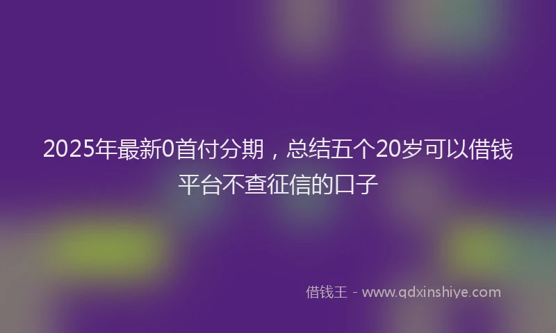 2025年最新0首付分期，总结五个20岁可以借钱平台不查征信的口子