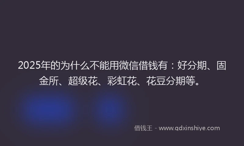 2025年的为什么不能用微信借钱有：好分期、固金所、超级花、彩虹花、花豆分期等。