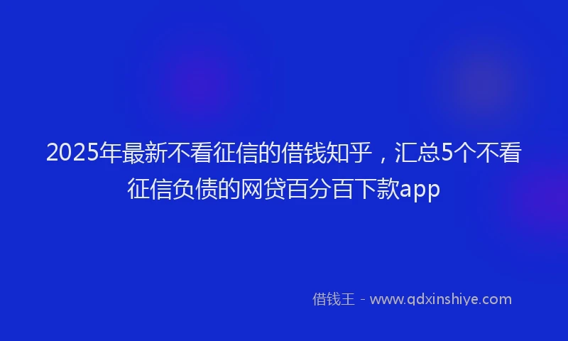 2025年最新不看征信的借钱知乎，汇总5个不看征信负债的网贷百分百下款app