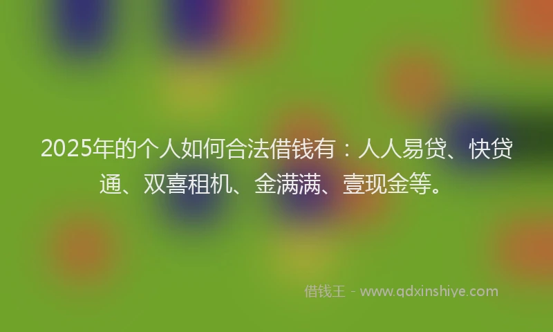 2025年的个人如何合法借钱有：人人易贷、快贷通、双喜租机、金满满、壹现金等。