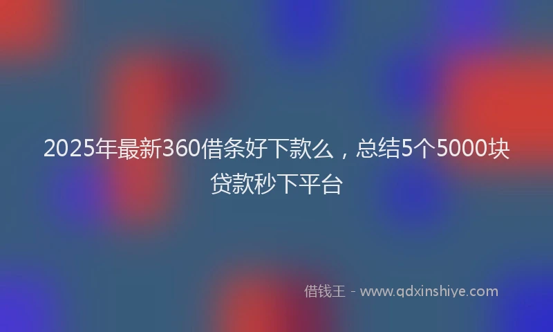 2025年最新360借条好下款么，总结5个5000块贷款秒下平台