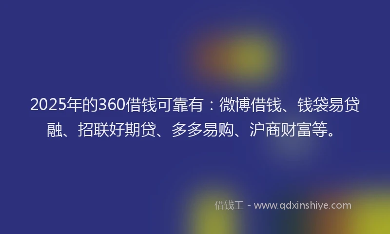 2025年的360借钱可靠有：微博借钱、钱袋易贷融、招联好期贷、多多易购、沪商财富等。