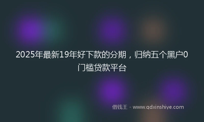 2025年最新19年好下款的分期，归纳五个黑户0门槛贷款平台