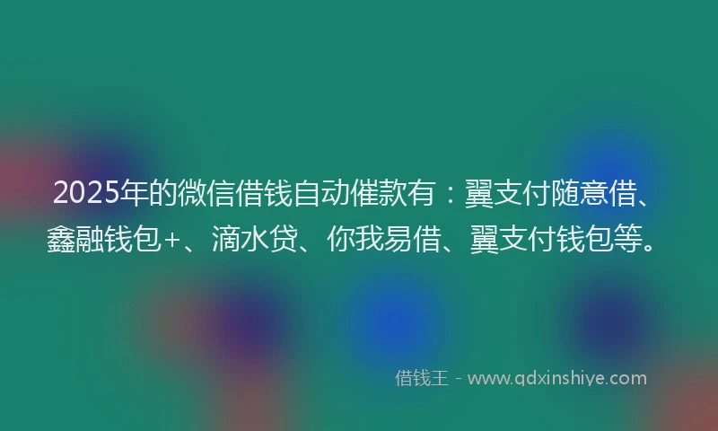 2025年的微信借钱自动催款有：翼支付随意借、鑫融钱包+、滴水贷、你我易借、翼支付钱包等。