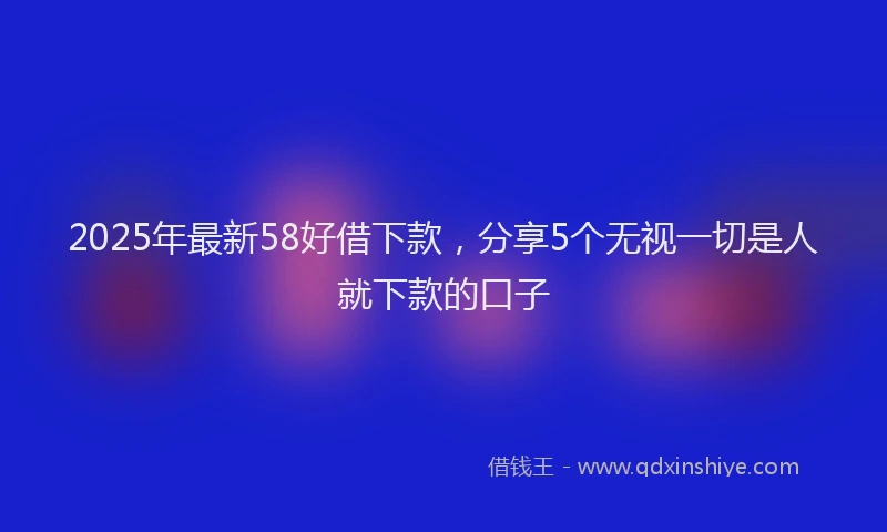 2025年最新58好借下款，分享5个无视一切是人就下款的口子