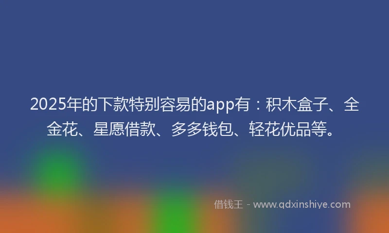 2025年的下款特别容易的app有：积木盒子、全金花、星愿借款、多多钱包、轻花优品等。