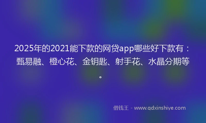 2025年的2021能下款的网贷app哪些好下款有：甄易融、橙心花、金钥匙、射手花、水晶分期等。