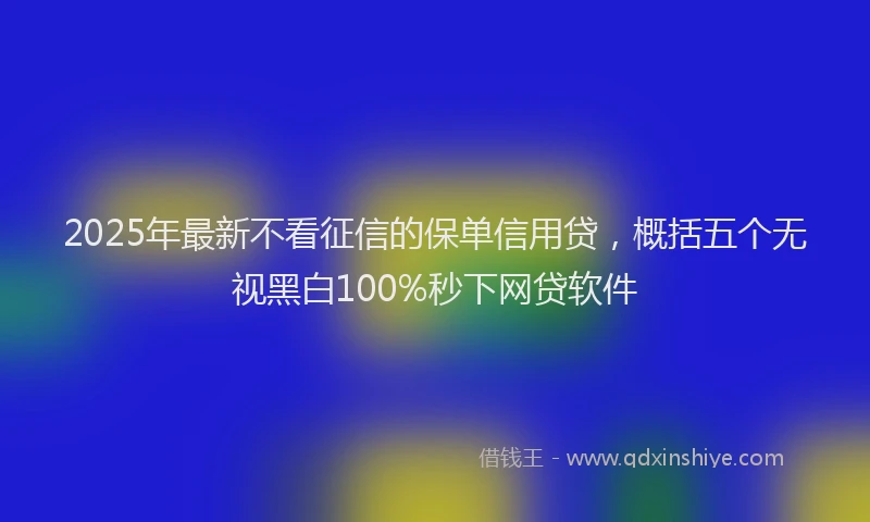 2025年最新不看征信的保单信用贷，概括五个无视黑白100%秒下网贷软件