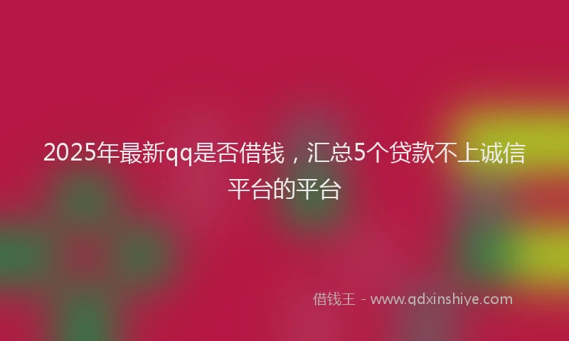 2025年最新qq是否借钱，汇总5个贷款不上诚信平台的平台