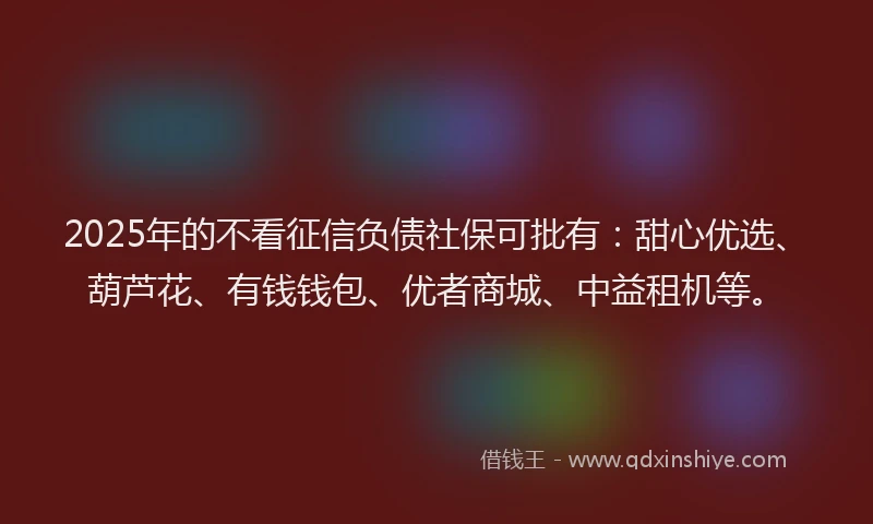 2025年的不看征信负债社保可批有：甜心优选、葫芦花、有钱钱包、优者商城、中益租机等。