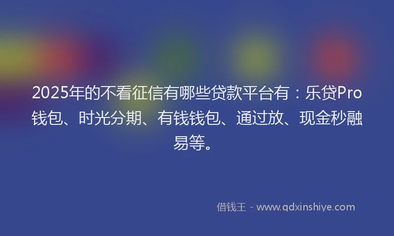 2025年的不看征信有哪些贷款平台有：乐贷Pro钱包、时光分期、有钱钱包、通过放、现金秒融易等。