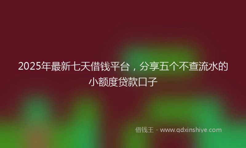 2025年最新七天借钱平台，分享五个不查流水的小额度贷款口子