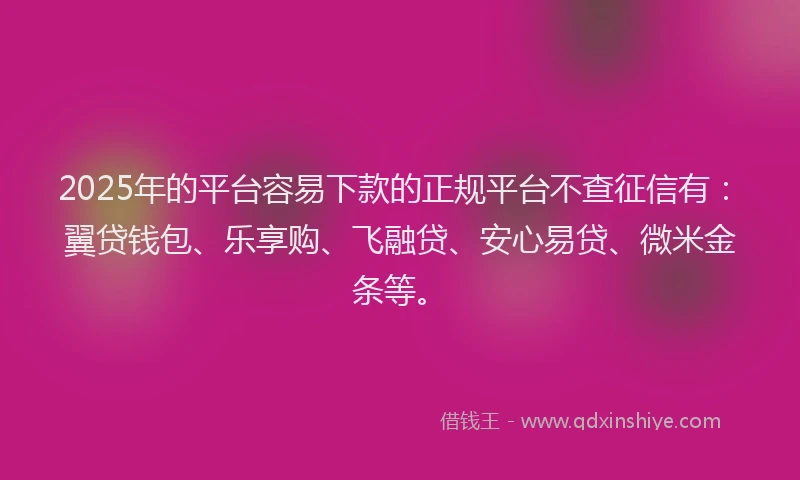 2025年的平台容易下款的正规平台不查征信有：翼贷钱包、乐享购、飞融贷、安心易贷、微米金条等。