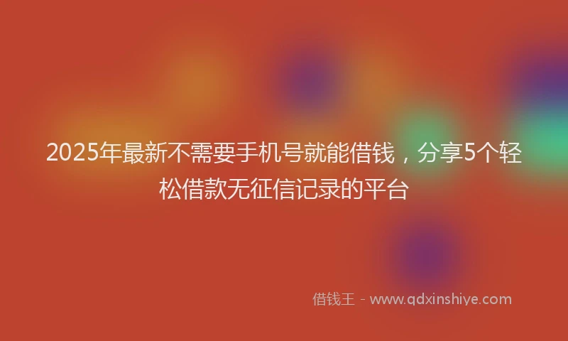 2025年最新不需要手机号就能借钱，分享5个轻松借款无征信记录的平台