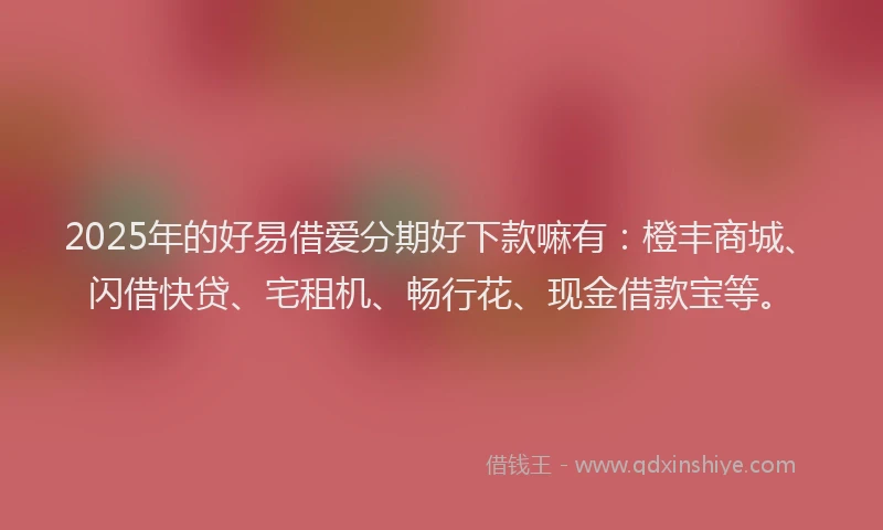 2025年的好易借爱分期好下款嘛有:橙丰商城、闪借快贷、宅租机、畅行花、现金借款宝等。