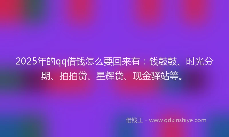 2025年的qq借钱怎么要回来有:钱鼓鼓、时光分期、拍拍贷、星辉贷、现金驿站等。