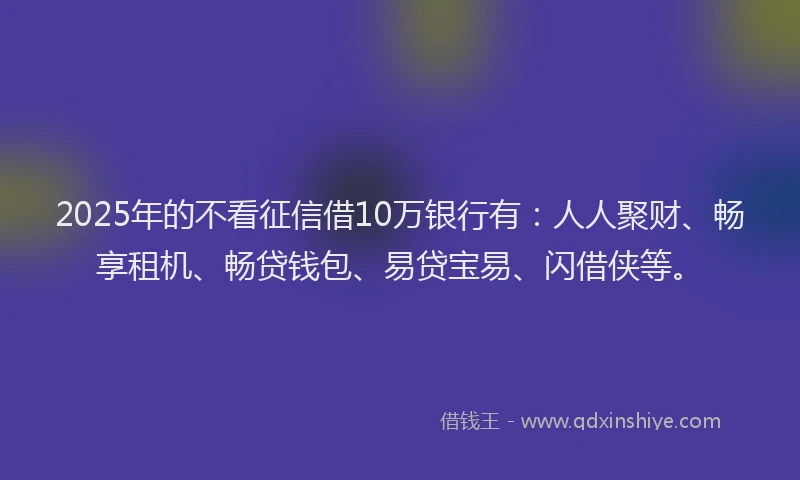 2025年的不看征信借10万银行有：人人聚财、畅享租机、畅贷钱包、易贷宝易、闪借侠等。