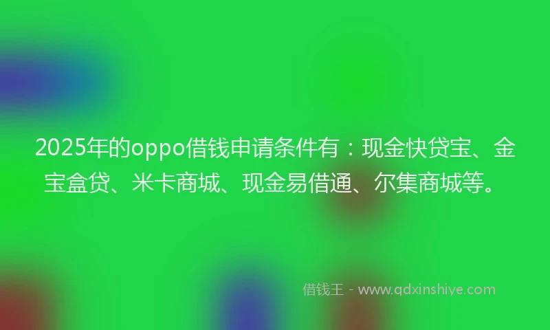 2025年的oppo借钱申请条件有：现金快贷宝、金宝盒贷、米卡商城、现金易借通、尔集商城等。