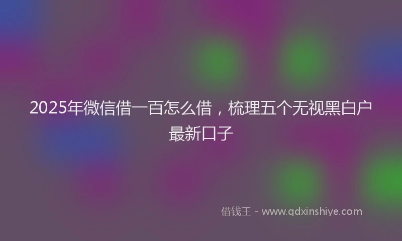 2025年微信借一百怎么借，梳理五个无视黑白户最新口子
