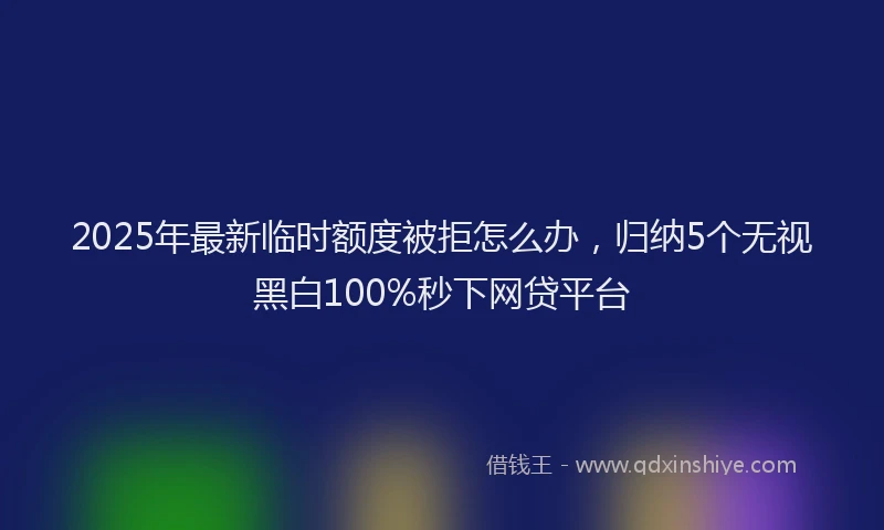 2025年最新临时额度被拒怎么办，归纳5个无视黑白100%秒下网贷平台
