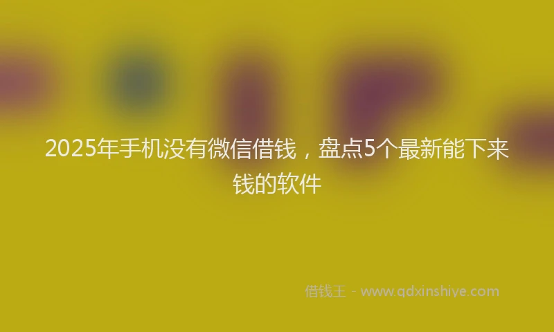 2025年手机没有微信借钱，盘点5个最新能下来钱的软件