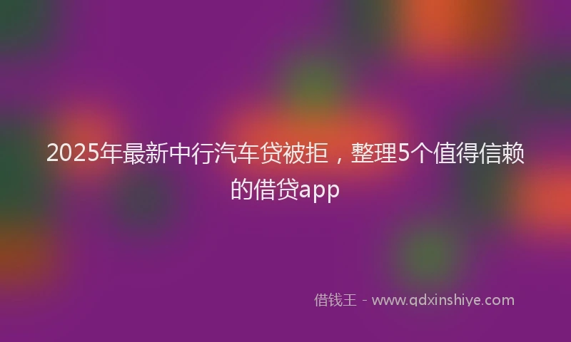 2025年最新中行汽车贷被拒，整理5个值得信赖的借贷app
