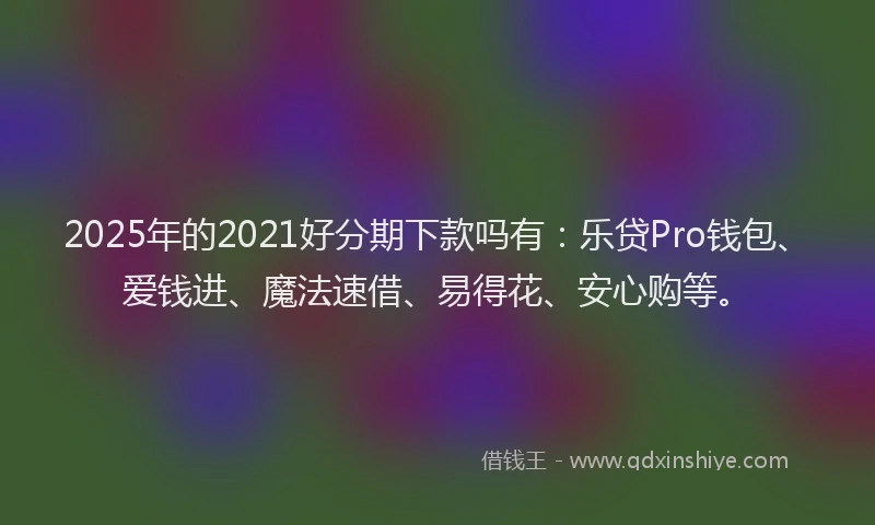 2025年的2021好分期下款吗有：乐贷Pro钱包、爱钱进、魔法速借、易得花、安心购等。