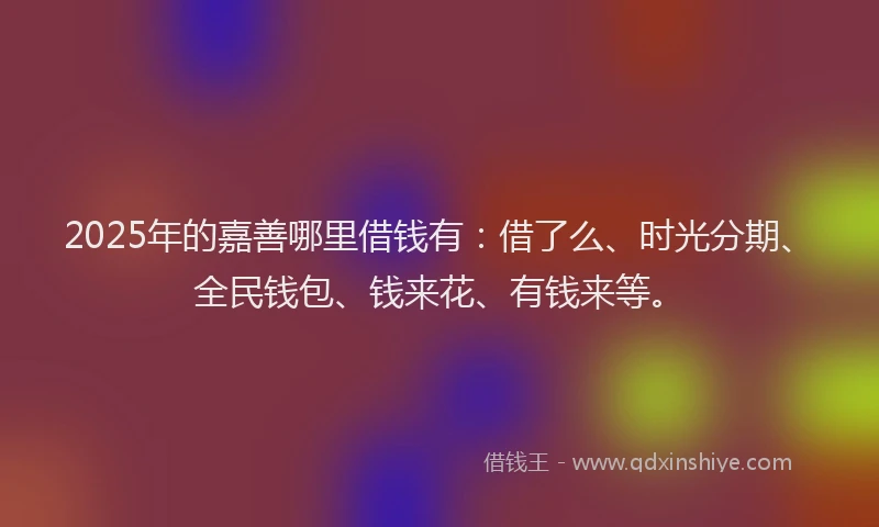 2025年的嘉善哪里借钱有：借了么、时光分期、全民钱包、钱来花、有钱来等。