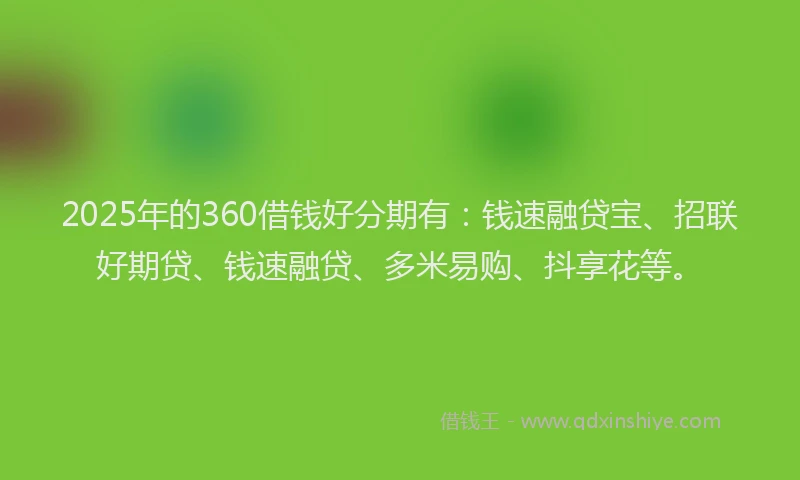 2025年的360借钱好分期有：钱速融贷宝、招联好期贷、钱速融贷、多米易购、抖享花等。
