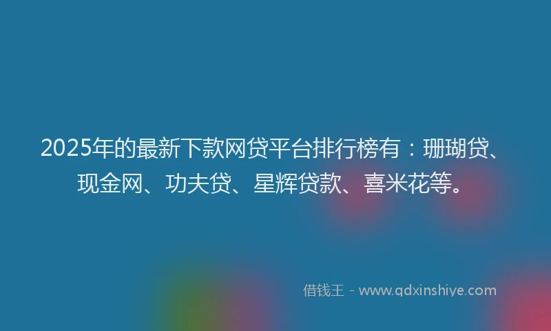 2025年的最新下款网贷平台排行榜有：珊瑚贷、现金网、功夫贷、星辉贷款、喜米花等。