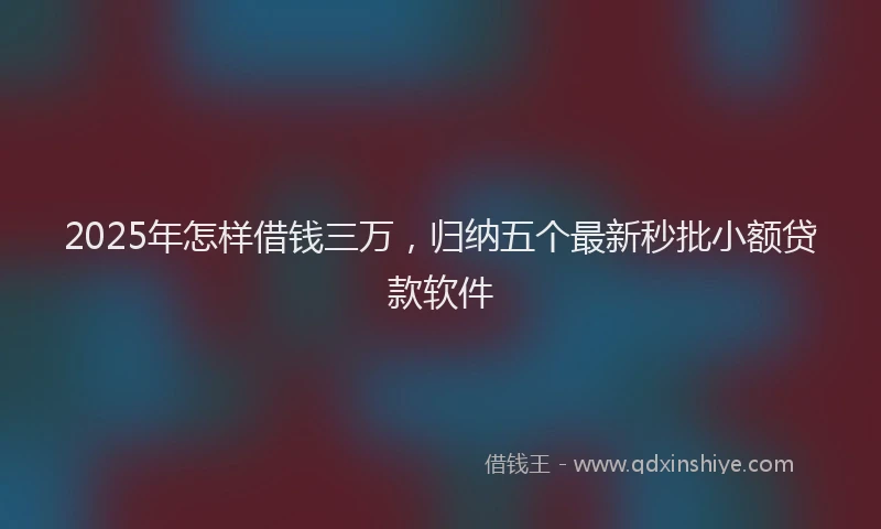 2025年怎样借钱三万，归纳五个最新秒批小额贷款软件