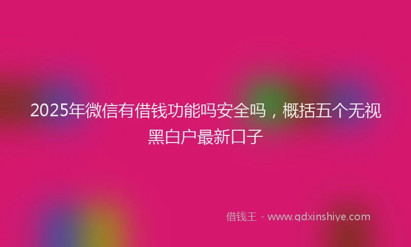 2025年微信有借钱功能吗安全吗，概括五个无视黑白户最新口子