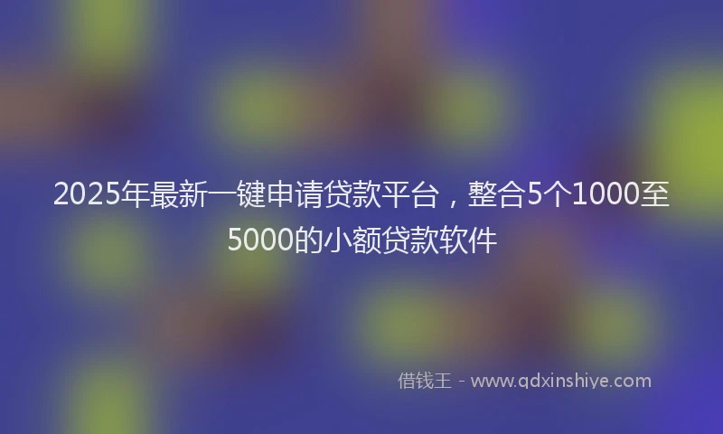 2025年最新一键申请贷款平台，整合5个1000至5000的小额贷款软件