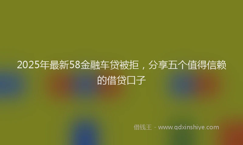2025年最新58金融车贷被拒，分享五个值得信赖的借贷口子