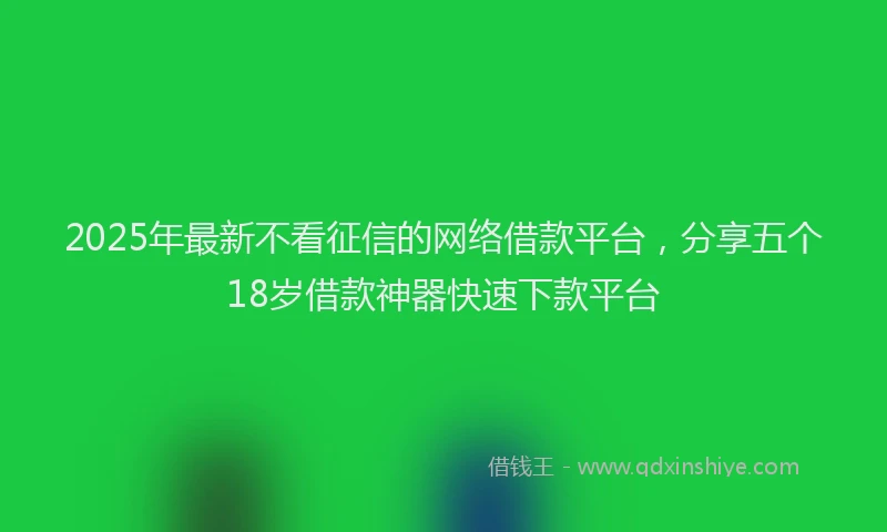2025年最新不看征信的网络借款平台，分享五个18岁借款神器快速下款平台