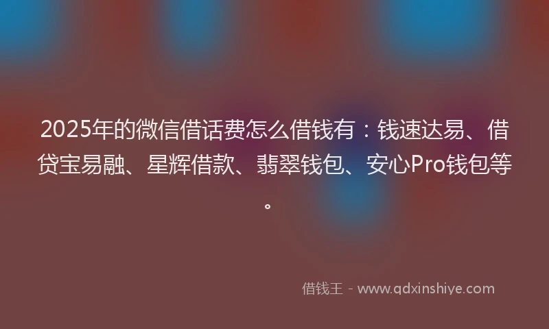 2025年的微信借话费怎么借钱有：钱速达易、借贷宝易融、星辉借款、翡翠钱包、安心Pro钱包等。