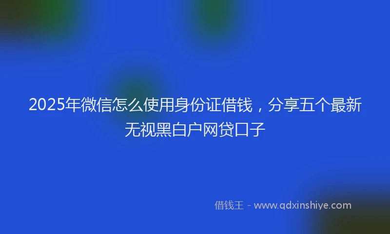 2025年微信怎么使用身份证借钱，分享五个最新无视黑白户网贷口子