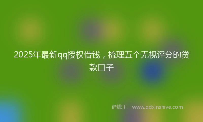 2025年最新qq授权借钱，梳理五个无视评分的贷款口子