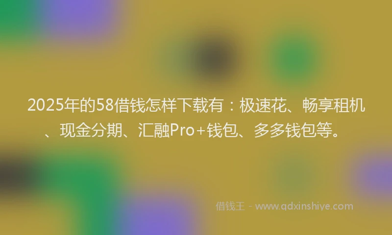 2025年的58借钱怎样下载有：极速花、畅享租机、现金分期、汇融Pro+钱包、多多钱包等。