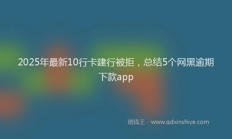2025年最新10行卡建行被拒，总结5个网黑逾期下款app