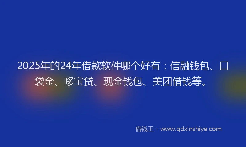 2025年的24年借款软件哪个好有：信融钱包、口袋金、哆宝贷、现金钱包、美团借钱等。