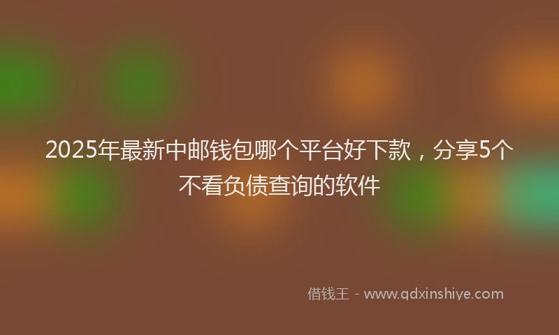 2025年最新中邮钱包哪个平台好下款，分享5个不看负债查询的软件