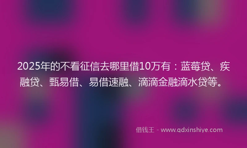 2025年的不看征信去哪里借10万有：蓝莓贷、疾融贷、甄易借、易借速融、滴滴金融滴水贷等。