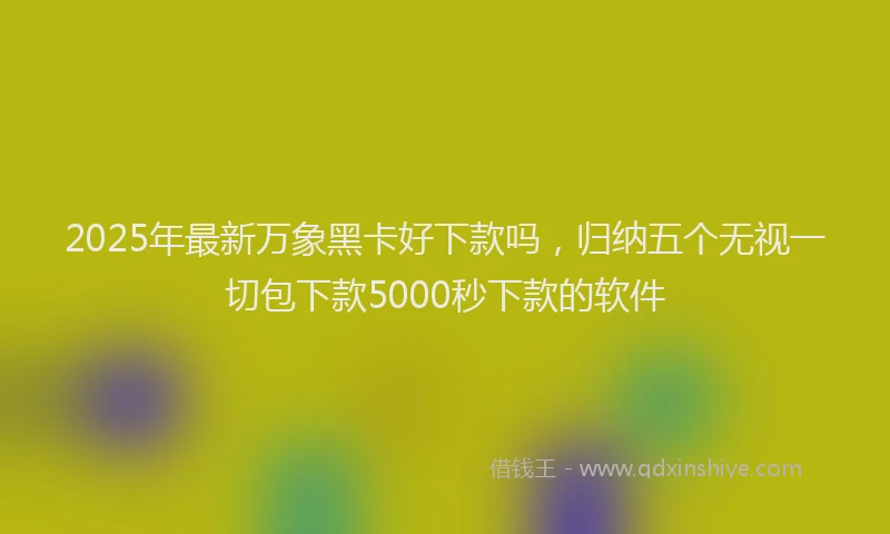 2025年最新万象黑卡好下款吗，归纳五个无视一切包下款5000秒下款的软件