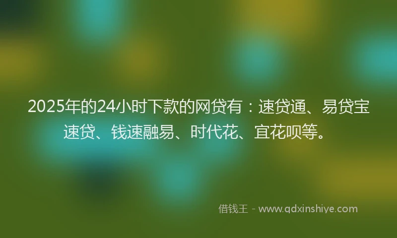 2025年的24小时下款的网贷有：速贷通、易贷宝速贷、钱速融易、时代花、宜花呗等。