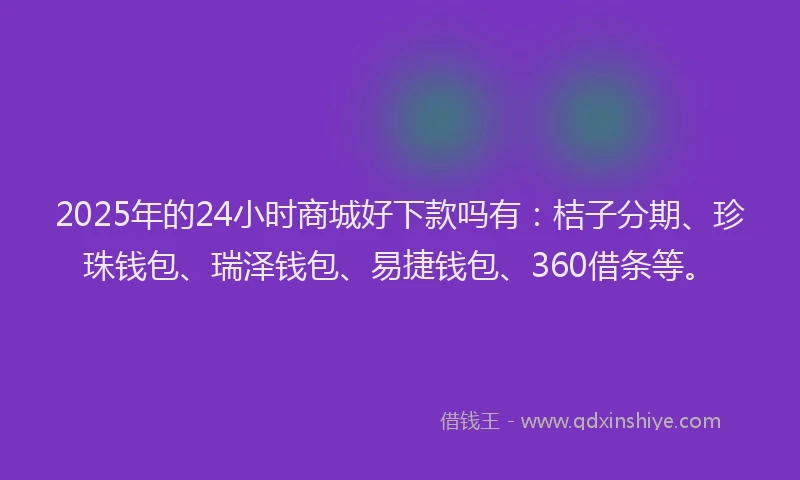 2025年的24小时商城好下款吗有：桔子分期、珍珠钱包、瑞泽钱包、易捷钱包、360借条等。