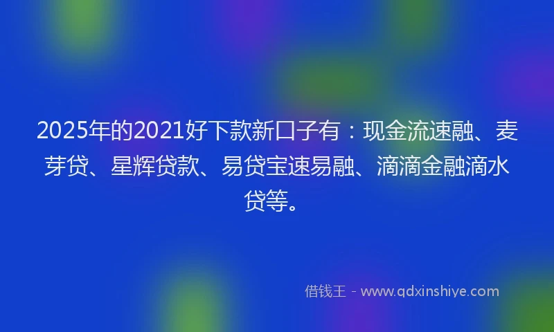 2025年的2021好下款新口子有：现金流速融、麦芽贷、星辉贷款、易贷宝速易融、滴滴金融滴水贷等。