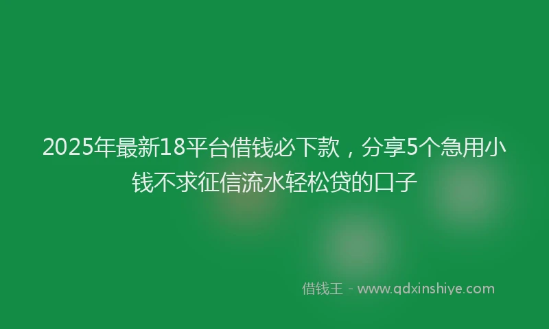 2025年最新18平台借钱必下款，分享5个急用小钱不求征信流水轻松贷的口子
